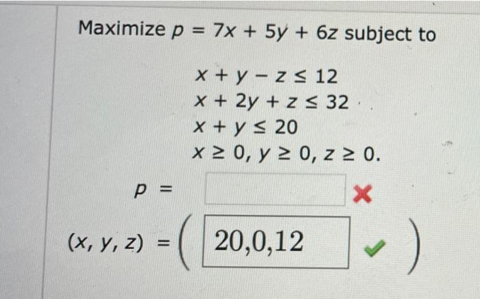 \( p=7 x+5 y+6 z \) subj \( x+y-z \leq 12 \) \( x+2 y+z \leq 32 \) \( x+y \leq 20 \) \( x \geq 0, y \geq 0, z \geq 0 \)