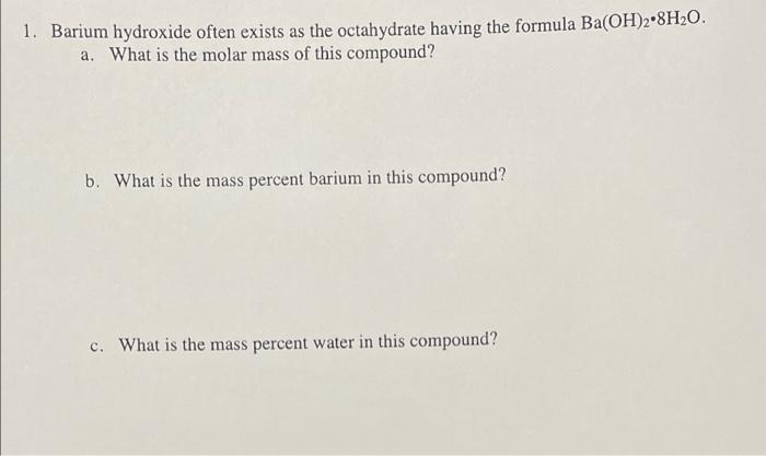 1. Barium hydroxide often exists as the octahydrate having the formula Ba(OH)2.8H?O.
a. What is the molar mass of this compou