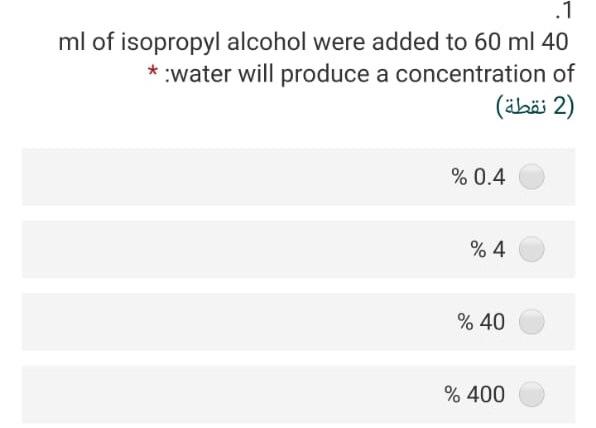 .1 ml of isopropyl alcohol were added to 60 ml 40 water will produce a concentration of (2) % 0.4 % 4 % 40 % 400