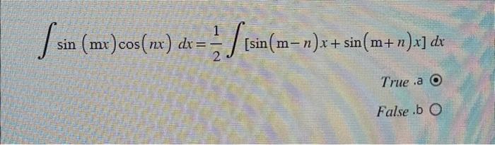 \[ \int \sin (\mathrm{m} x) \cos (n x) d x=\frac{1}{2} \int[\sin (\mathrm{m}-n) x+\sin (\mathrm{m}+n) x] d x \] True a False