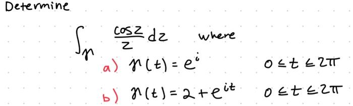 Determine \( \int_{\gamma} \frac{\cos z}{z} d z \) where a) \( \gamma(t)=e^{i} \) \( 0 \leqslant t \leqslant 2 \pi \) b) \( n