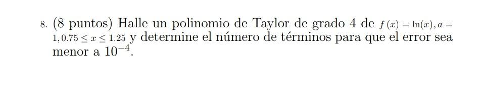 8. (8 puntos) Halle un polinomio de Taylor de grado 4 de f(x) = ln(x), a = 1,0.75 < 1 < 1.25 y determine el número de término