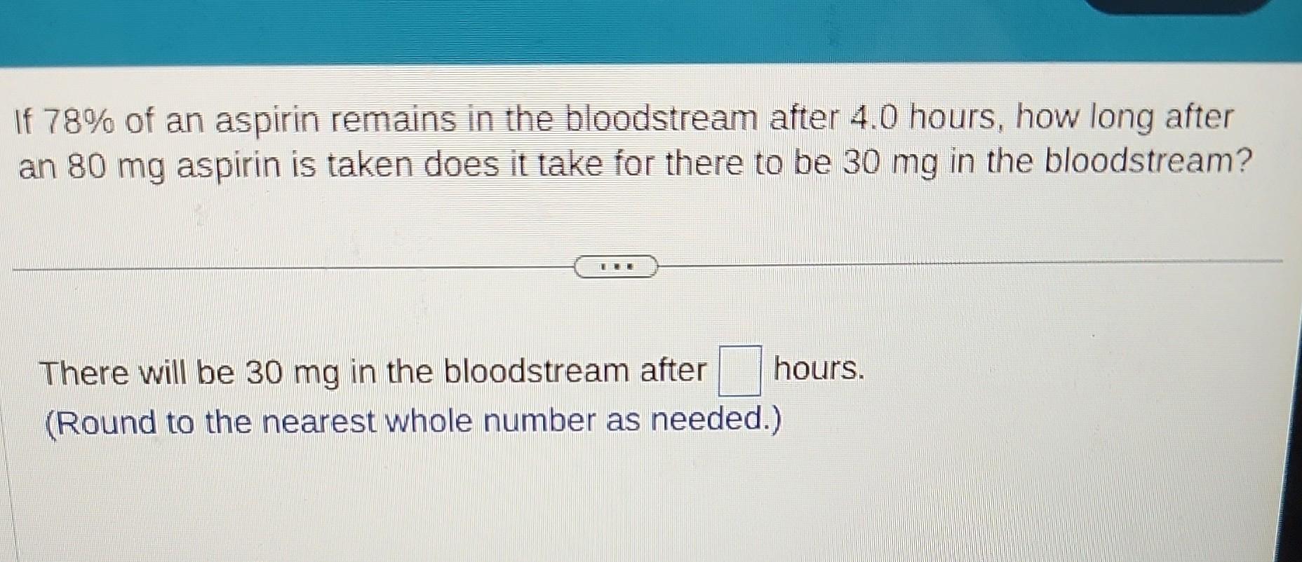 Solved If 78 of an aspirin remains in the bloodstream after