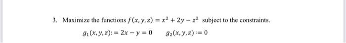 3. Maximize the functions \( f(x, y, z)=x^{2}+2 y-z^{2} \) subject to the constraints. \[ g_{1}(x, y, z):=2 x-y=0 \quad g_{2}