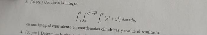 3. (20 pts.) Convierta la integral \[ \int_{-1}^{1} \int_{0}^{\sqrt{1-y^{2}}} \int_{0}^{z}\left(x^{2}+y^{2}\right) d z d x d