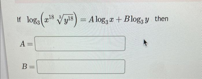 If \( \log _{3}\left(x^{18} \sqrt[3]{y^{18}}\right)=A \log _{3} x+B \log _{3} y \) then \[ A= \] \[ B= \]