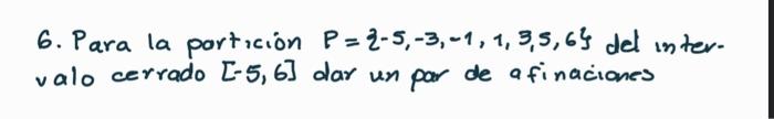 6. Para la particion \( P=\{-5,-3,-1,1,3,5,6\} \) del intervalo cerrado \( [-5,6] \) dar un par de a finaciones