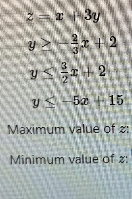 \[ \begin{array}{l} z=x+3 y \\ y \geq-\frac{2}{3} x+2 \\ y \leq \frac{3}{2} x+2 \\ y \leq-5 x+15 \end{array} \] Maximum value