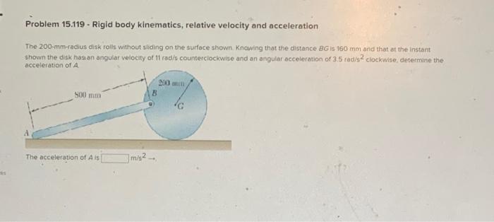 Problem \( 15.119 \) - Rigid body kinematics, relative velocity and acceleration
The \( 200 \mathrm{~mm} \)-radius disk rolis