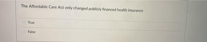 The Affordable Care Act only changed publicly financed health insurance True False