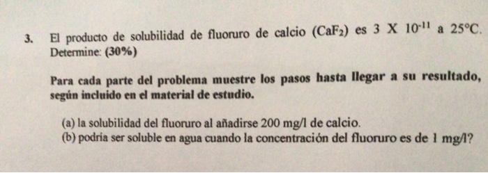 3. El producto de solubilidad de fluoruro de calcio \( \left(\mathrm{CaF}_{2}\right) \) es \( 3 \times 10^{-11} \) a \( 25^{\