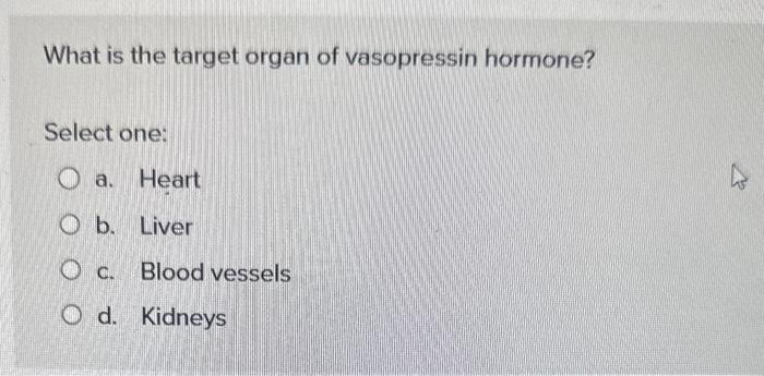 What is the target organ of vasopressin hormone?
Select one:
a. Heart
b. Liver
c. Blood vessels
d. Kidneys