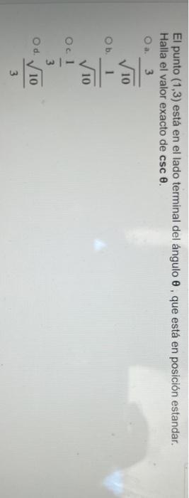 El punto (1,3) está en el lado terminal del ángulo o que está en posición estandar. Halla el valor exacto de csc e. O a Ob. w