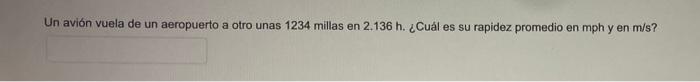 Un avión vuela de un aeropuerto a otro unas 1234 millas en \( 2.136 \mathrm{~h} \). ¿Cuál es su rapidez promedio en mph y en