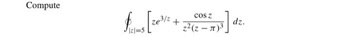 Compute \[ \oint_{|z|=5}\left[z e^{3 / z}+\frac{\cos z}{z^{2}(z-\pi)^{3}}\right] d z . \]