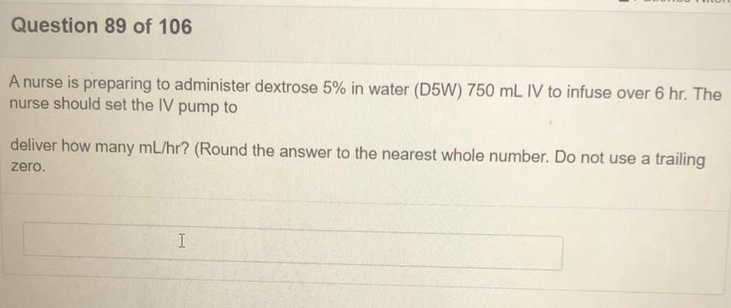 Question 89 of 106 A nurse is preparing to administer dextrose 5% in water (D5W) 750 mL IV to infuse over 6 hr. The nurse sho