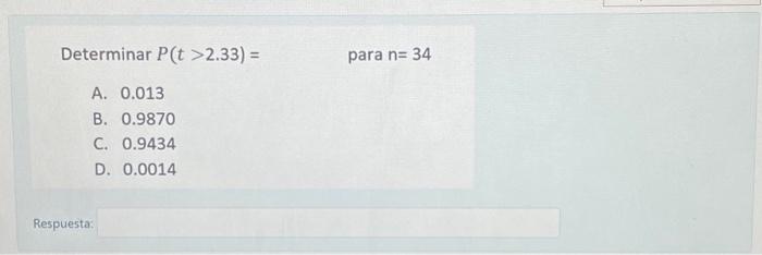 Determinar \( P(t>2.33)= \) para \( n=34 \) A. 0.013 B. 0.9870 C. 0.9434 D. 0.0014