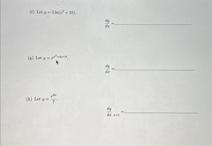 (f) Let \( y=5 \ln \left(x^{3}+25\right) \). \[ \frac{d y}{d x}= \] (g) Let \( y=e^{x^{2}+4 x+9} \). \[ \frac{d y}{d x}= \] (