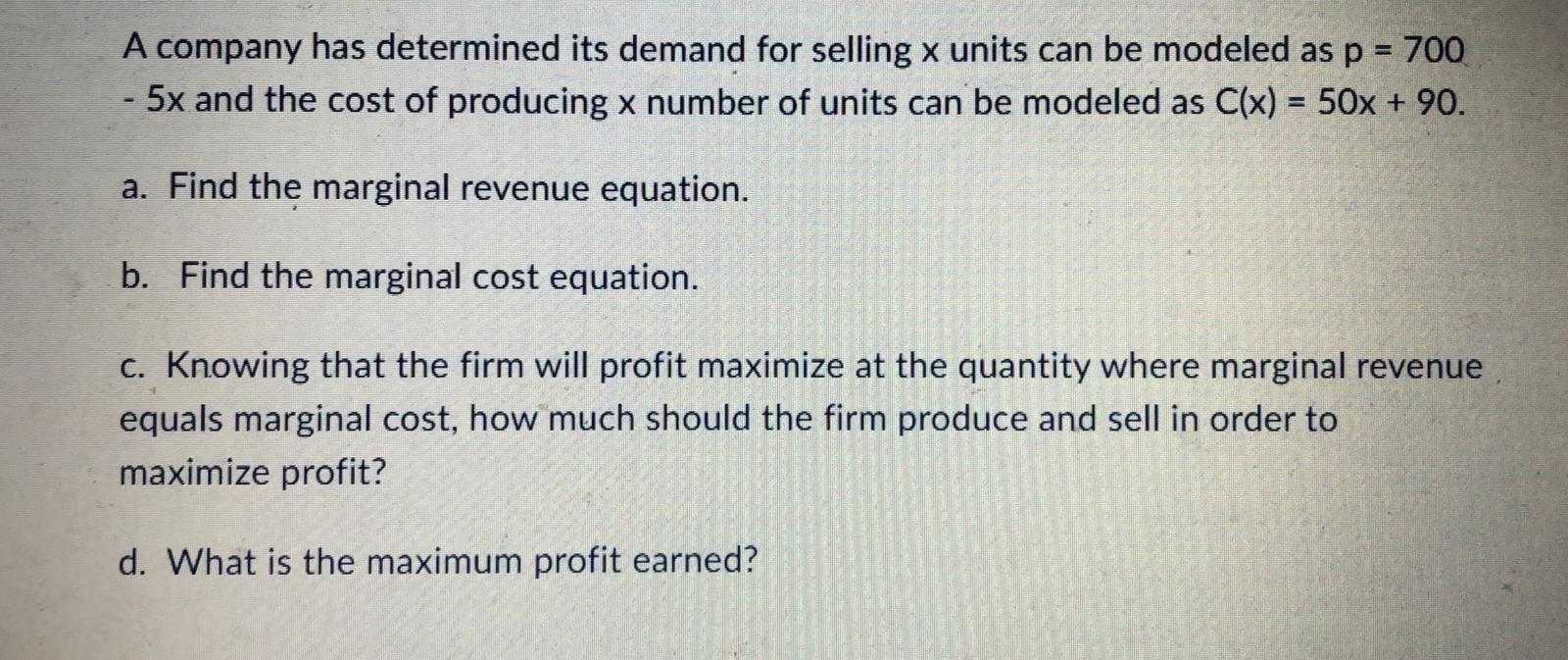 A company has determined its demand for selling x units can be modeled as p = 700
- 5x and the cost of producing x number of 