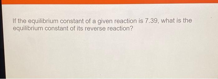 Solved If the equilibrium constant of a given reaction is | Chegg.com