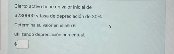 Cierto activo tiene un valor inicial de \( \$ 230000 \) y tasa de depreciación de 30\%. Determina su valor en el año 6 utiliz