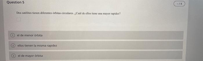 Question 5 GE Dos satélites tienen diferentes órbitas circulares. Cuál de ellos tiene una mayor rapidez? D el de menor orbita