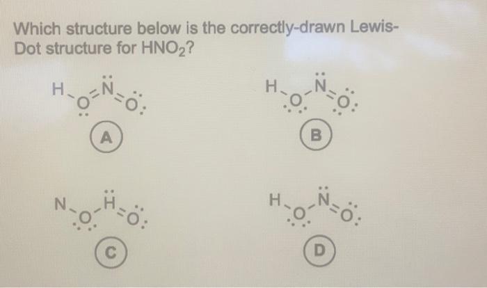 Which structure below is the correctly-drawn LewisDot structure for \( \mathrm{HNO}_{2} \) ?
A)
B