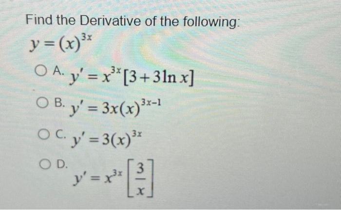 Find the Derivative of the following: \[ y=(x)^{3 x} \] A. \( y^{\prime}=x^{3 x}[3+3 \ln x] \) B. \( y^{\prime}=3 x(x)^{3 x-1