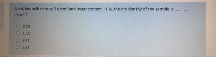 A soil has bulk density \( 3 \mathrm{~g} / \mathrm{cm}^{3} \) and water content \( 11 \% \), the dry density of the sample is