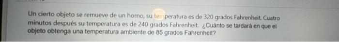 Un cierto objeto se remueve de un horno, su temperatura es de 320 grados Fahrenheit. Cuatro minutos después su temperatura es