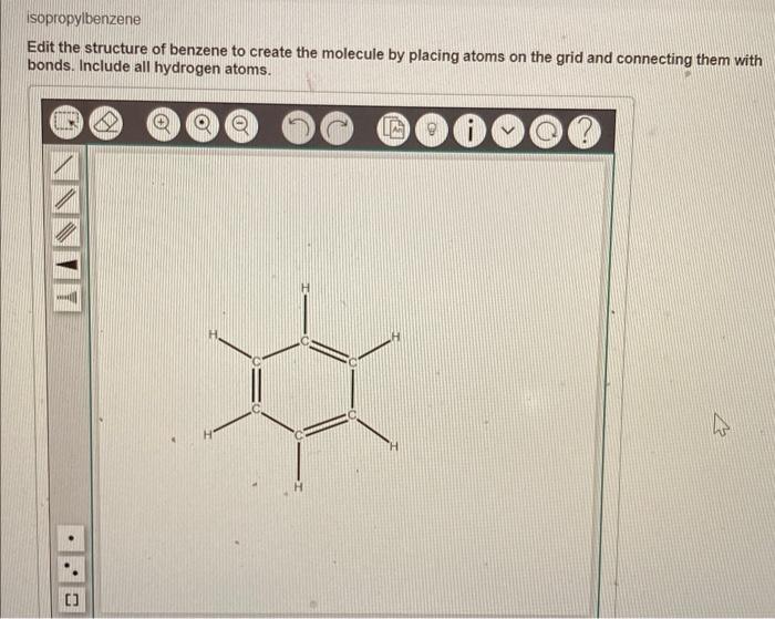 isopropylbenzene
Edit the structure of benzene to create the molecule by placing atoms on the grid and connecting them with
b