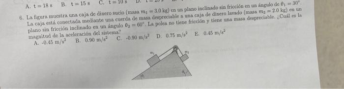 A. \( t=18 \mathrm{~s} \) B. \( t=15 \mathrm{~s} \) 6. La figura muestra una caja de dinero sucio (masa \( m_{1}=3.0 \mathrm{