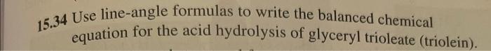 15.34 Use line-angle formulas to write the balanced chemical equation for the acid hydrolysis of glyceryl trioleate (triolein