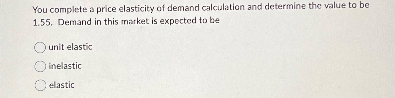 Solved You complete a price elasticity of demand calculation | Chegg.com