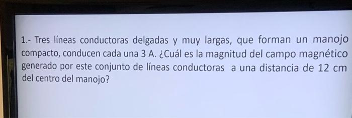 1.- Tres líneas conductoras delgadas y muy largas, que forman un manojo compacto, conducen cada una \( 3 \mathrm{~A} \). ¿Cuá