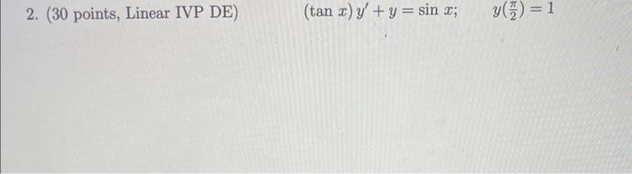 2. (30 points, Linear IVP DE) \( (\tan x) y^{\prime}+y=\sin x ; \quad y\left(\frac{\pi}{2}\right)=1 \)