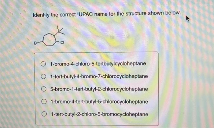 Identify the correct IUPAC name for the structure shown below.
1-bromo-4-chloro-5-tertbutylcycloheptane
1-tert-butyl-4-bromo-