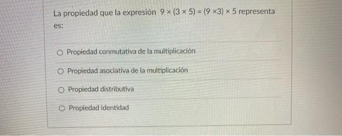 La propiedad que la expresión 9 x (3 x 5) = (9 x3) x 5 representa es: O Propiedad conmutativa de la multiplicación O Propieda