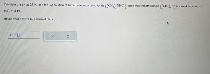 Caiculate the \( \mathrm{pH} \) at \( 25^{-\circ} \mathrm{C} \) of a \( 0.61 \mathrm{M} \) solution of trimethylammonium chlo