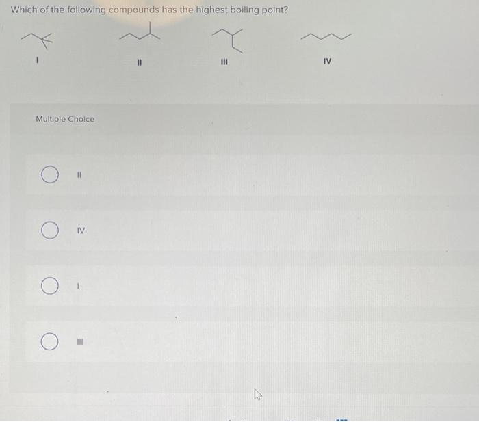 Which of the following compounds has the highest boiling point?
I
II
III
IV
Multiple Choice
II
IV
III