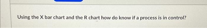 Solved Using the X bar chart and the R chart how do know if | Chegg.com