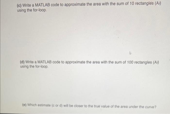 (c) Write a MATLAB code to approximate the area with the sum of 10 rectangles (Al) using the for-loop.
(d) Write a MATLAB cod
