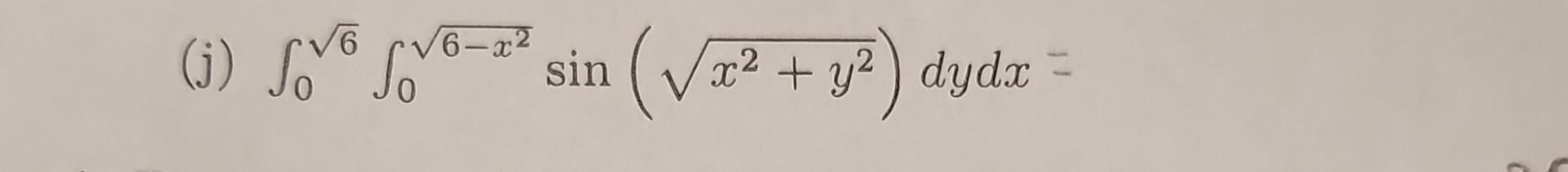 (j) \( \int_{0}^{\sqrt{6}} \int_{0}^{\sqrt{6-x^{2}}} \sin \left(\sqrt{x^{2}+y^{2}}\right) d y d x= \)