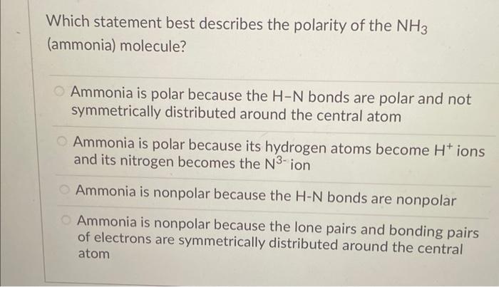 Which statement best describes the polarity of the \( \mathrm{NH}_{3} \) (ammonia) molecule?
Ammonia is polar because the \( 