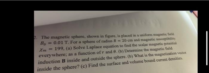 =
2. The magnetic sphere, shown in figure, is placed in a uniform magnetic field
20 cm and magnetic susceptibility
Bo= 0.01 T