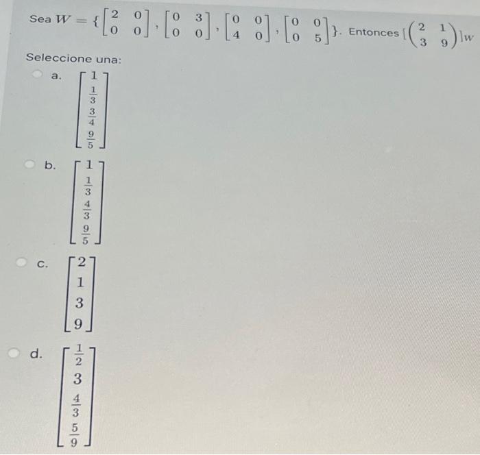 Sea \( W=\left\{\left[\begin{array}{ll}2 & 0 \\ 0 & 0\end{array}\right],\left[\begin{array}{ll}0 & 3 \\ 0 & 0\end{array}\righ