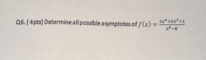 Q6. [ 4pts] Determine all possible asymptotes of \( f(x)=\frac{2 x^{4}+3 x^{3}+1}{x^{3}-8} \)