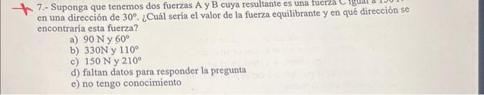 W. 7.- Suponga que tenemos dos fuerzas A y B cuya resultante es una fuerza liguar a ceción se en una dirección de \( 30^{\cir