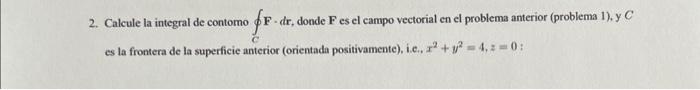 2. Calcule la integral de contomo \( \oint_{C} \mathbf{F} \) - \( d \mathbf{r} \), donde \( \mathbf{F} \) es el campo vectori