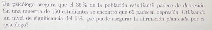 Un psicólogo asegura que el \( 35 \% \) de la población estudiantil padece de depresión. En una muestra de 150 estudiantes se